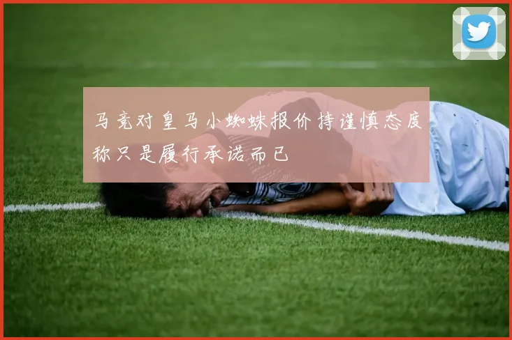 马竞对皇马小蜘蛛报价持谨慎态度称只是履行承诺而已